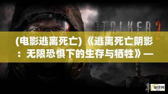 (电影逃离死亡) 《逃离死亡阴影：无限恐惧下的生存与牺牲》——大逃杀的极致挑战，你能否存活？